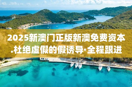 2025新澳門正版新澳免費資本.杜絕虛假的假誘導·全程跟進