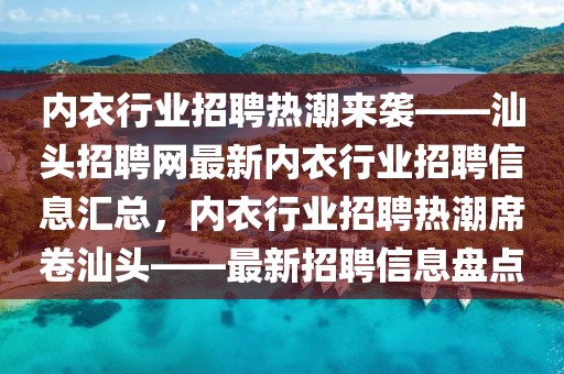 內(nèi)衣行業(yè)招聘熱潮來(lái)襲——汕頭招聘網(wǎng)最新內(nèi)衣行業(yè)招聘信息匯總，內(nèi)衣行業(yè)招聘熱潮席卷汕頭——最新招聘信息盤(pán)點(diǎn)