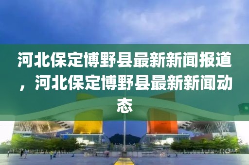 河北保定博野縣最新新聞報道，河北保定博野縣最新新聞動態(tài)