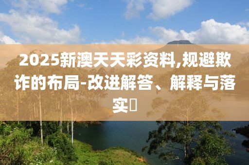 2025新澳天天彩資料,規(guī)避欺詐的布局-改進解答、解釋與落實?