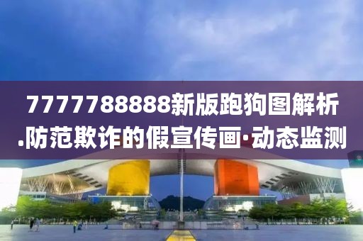 7777788888新版跑狗圖解析.防范欺詐的假宣傳畫·動(dòng)態(tài)監(jiān)測(cè)