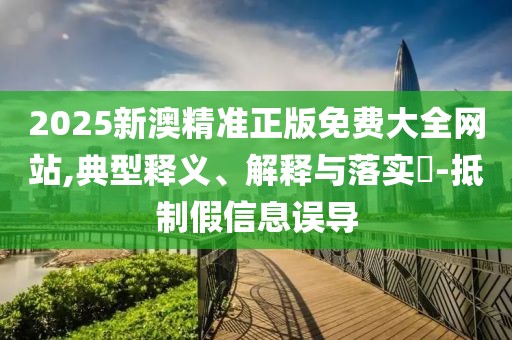2025新澳精準(zhǔn)正版免費(fèi)大全網(wǎng)站,典型釋義、解釋與落實(shí)?-抵制假信息誤導(dǎo)