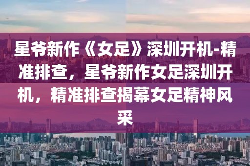 星爺新作《女足》深圳開機(jī)-精準(zhǔn)排查，星爺新作女足深圳開機(jī)，精準(zhǔn)排查揭幕女足精神風(fēng)采