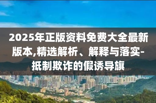2025年正版資料免費(fèi)大全最新版本,精選解析、解釋與落實(shí)-抵制欺詐的假誘導(dǎo)旗