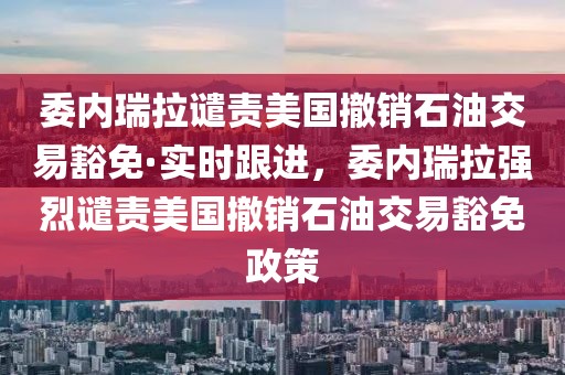 委內(nèi)瑞拉譴責美國撤銷石油交易豁免·實時跟進，委內(nèi)瑞拉強烈譴責美國撤銷石油交易豁免政策