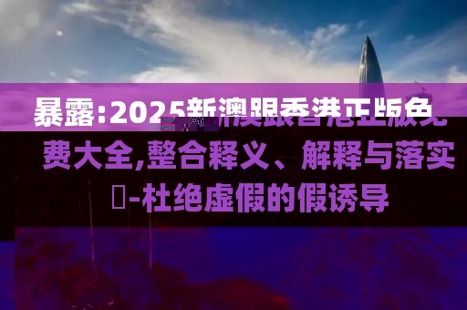 暴露:2025新澳跟香港正版免費(fèi)大全,整合釋義、解釋與落實(shí)?-杜絕虛假的假誘導(dǎo)