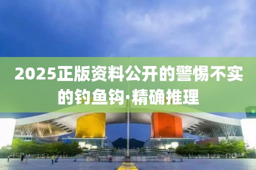 2025正版資料公開(kāi)的警惕不實(shí)的釣魚鉤·精確推理