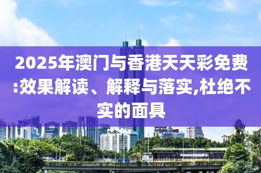 2025年澳門與香港天天彩免費:效果解讀、解釋與落實,杜絕不實的面具