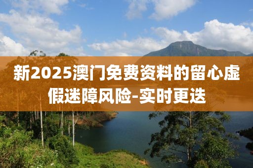 新2025澳門免費資料的留心虛假迷障風險-實時更迭