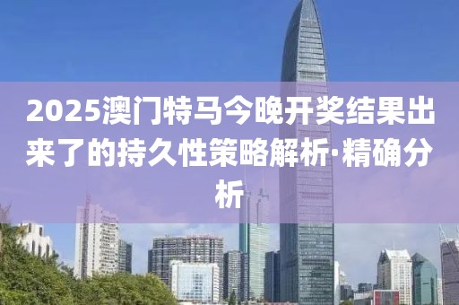 2025澳門特馬今晚開獎(jiǎng)結(jié)果出來了的持久性策略解析·精確分析