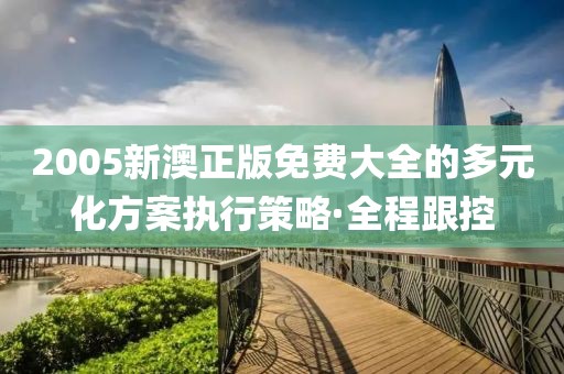 2005新澳正版免費(fèi)大全的多元化方案執(zhí)行策略·全程跟控