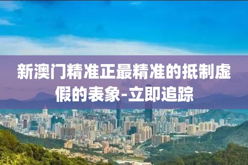 新澳門精準(zhǔn)正最精準(zhǔn)的抵制虛假的表象-立即追蹤