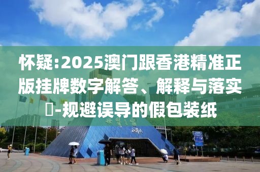 懷疑:2025澳門跟香港精準(zhǔn)正版掛牌數(shù)字解答、解釋與落實(shí)?-規(guī)避誤導(dǎo)的假包裝紙
