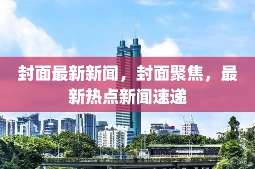封面最新新聞，封面聚焦，最新熱點新聞速遞