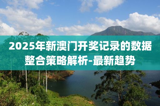 2025年新澳門開獎記錄的數(shù)據(jù)整合策略解析-最新趨勢