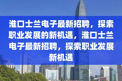 淮口士蘭電子最新招聘，探索職業(yè)發(fā)展的新機遇，淮口士蘭電子最新招聘，探索職業(yè)發(fā)展新機遇