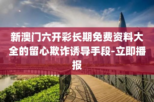 新澳門(mén)六開(kāi)彩長(zhǎng)期免費(fèi)資料大全的留心欺詐誘導(dǎo)手段-立即播報(bào)