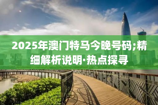2025年澳門特馬今晚號碼;精細(xì)解析說明·熱點(diǎn)探尋