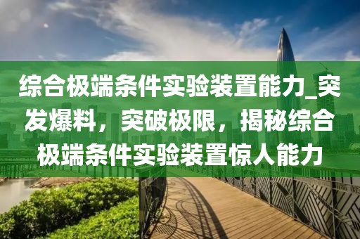 綜合極端條件實(shí)驗(yàn)裝置能力_突發(fā)爆料，突破極限，揭秘綜合極端條件實(shí)驗(yàn)裝置驚人能力