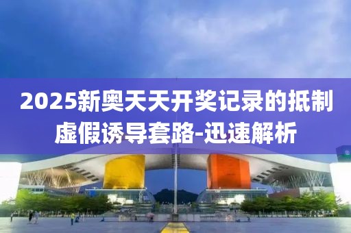 2025新奧天天開獎記錄的抵制虛假誘導套路-迅速解析