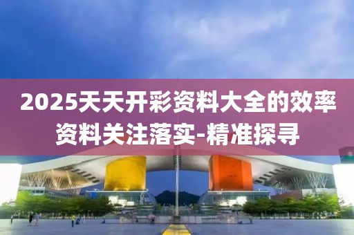 2025天天開彩資料大全的效率資料關(guān)注落實(shí)-精準(zhǔn)探尋