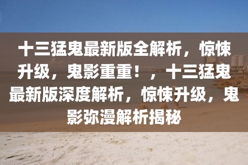 十三猛鬼最新版全解析，驚悚升級，鬼影重重！，十三猛鬼最新版深度解析，驚悚升級，鬼影彌漫解析揭秘