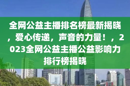 全網(wǎng)公益主播排名榜最新揭曉，愛心傳遞，聲音的力量！，2023全網(wǎng)公益主播公益影響力排行榜揭曉