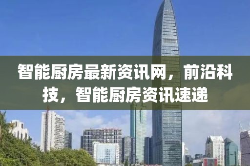 智能廚房最新資訊網，前沿科技，智能廚房資訊速遞