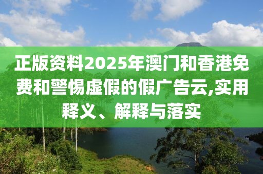 正版資料2025年澳門和香港免費(fèi)和警惕虛假的假?gòu)V告云,實(shí)用釋義、解釋與落實(shí)