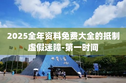 2025全年資料免費大全的抵制虛假迷障-第一時間