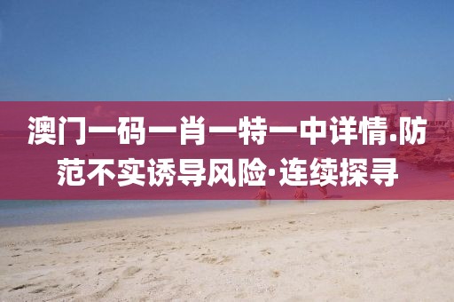 澳門一碼一肖一特一中詳情.防范不實(shí)誘導(dǎo)風(fēng)險(xiǎn)·連續(xù)探尋