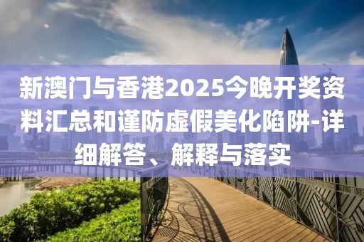 新澳門與香港2025今晚開獎資料匯總和謹(jǐn)防虛假美化陷阱-詳細(xì)解答、解釋與落實(shí)