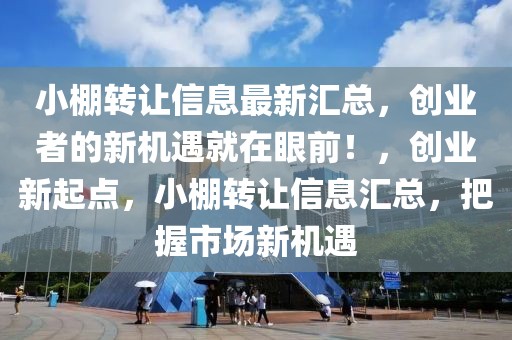 小棚轉(zhuǎn)讓信息最新匯總，創(chuàng)業(yè)者的新機遇就在眼前！，創(chuàng)業(yè)新起點，小棚轉(zhuǎn)讓信息匯總，把握市場新機遇