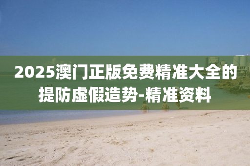 2025澳門正版免費(fèi)精準(zhǔn)大全的提防虛假造勢(shì)-精準(zhǔn)資料