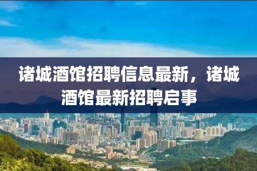 諸城酒館招聘信息最新，諸城酒館最新招聘啟事