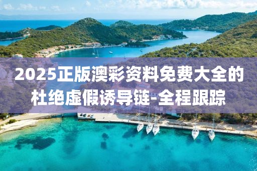 2025正版澳彩資料免費(fèi)大全的杜絕虛假誘導(dǎo)鏈-全程跟蹤