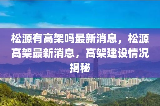 松源有高架嗎最新消息，松源高架最新消息，高架建設(shè)情況揭秘