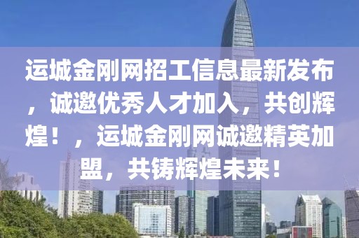 運城金剛網招工信息最新發(fā)布，誠邀優(yōu)秀人才加入，共創(chuàng)輝煌！，運城金剛網誠邀精英加盟，共鑄輝煌未來！