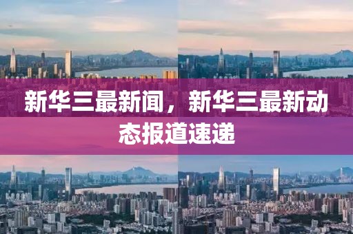 新華三最新聞，新華三最新動(dòng)態(tài)報(bào)道速遞