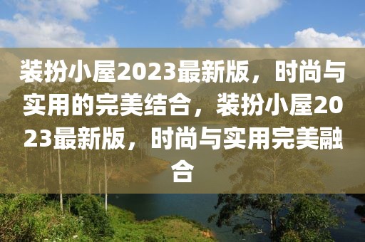 裝扮小屋2023最新版，時尚與實用的完美結(jié)合，裝扮小屋2023最新版，時尚與實用完美融合