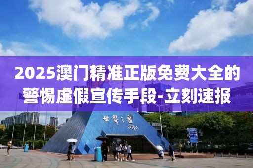 2025澳門(mén)精準(zhǔn)正版免費(fèi)大全的警惕虛假宣傳手段-立刻速報(bào)
