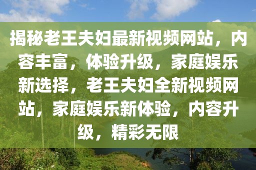 揭秘老王夫婦最新視頻網(wǎng)站，內(nèi)容豐富，體驗升級，家庭娛樂新選擇，老王夫婦全新視頻網(wǎng)站，家庭娛樂新體驗，內(nèi)容升級，精彩無限