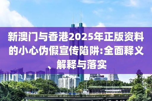 新澳門與香港2025年正版資料的小心偽假宣傳陷阱:全面釋義、解釋與落實