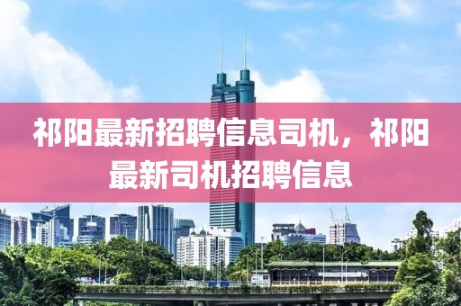 祁陽最新招聘信息司機，祁陽最新司機招聘信息