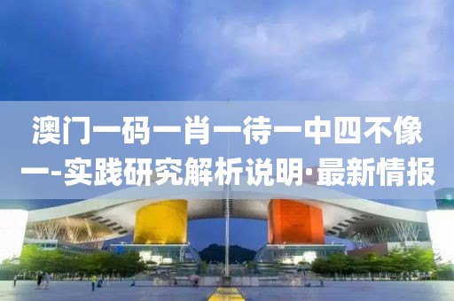 澳門(mén)一碼一肖一待一中四不像一-實(shí)踐研究解析說(shuō)明·最新情報(bào)