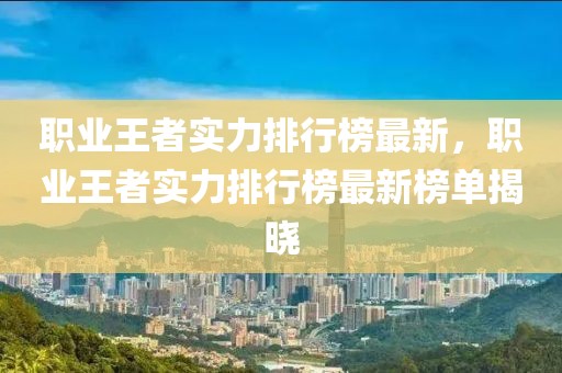 職業(yè)王者實(shí)力排行榜最新，職業(yè)王者實(shí)力排行榜最新榜單揭曉