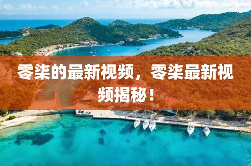 零柒的最新視頻，零柒最新視頻揭秘！