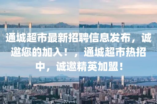 通城超市最新招聘信息發(fā)布，誠(chéng)邀您的加入！，通城超市熱招中，誠(chéng)邀精英加盟！