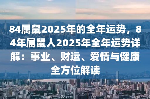 84屬鼠2025年的全年運(yùn)勢(shì)，84年屬鼠人2025年全年運(yùn)勢(shì)詳解：事業(yè)、財(cái)運(yùn)、愛(ài)情與健康全方位解讀