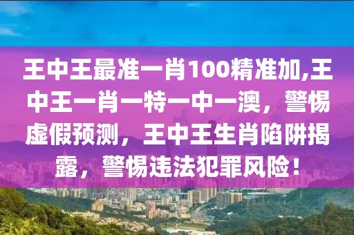 王中王最準一肖100精準加,王中王一肖一特一中一澳，警惕虛假預測，王中王生肖陷阱揭露，警惕違法犯罪風險！